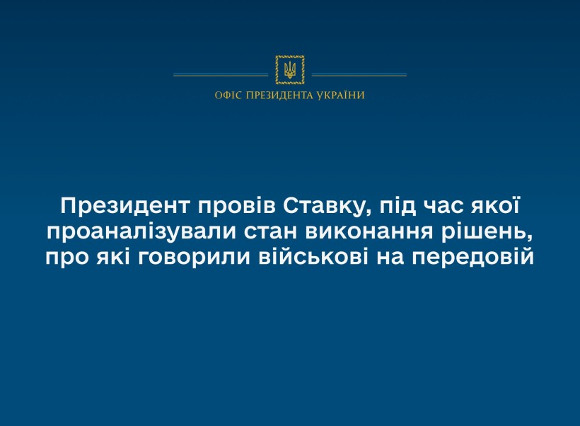 Президент провів Ставку, під час якої проаналізували стан виконання рішень, про які говорили військові на передовій
